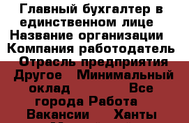 Главный бухгалтер в единственном лице › Название организации ­ Компания-работодатель › Отрасль предприятия ­ Другое › Минимальный оклад ­ 20 000 - Все города Работа » Вакансии   . Ханты-Мансийский,Нефтеюганск г.